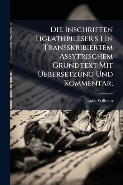Die Inschriften Tiglathpileser's I In Transskribiertem Assytrischem Grundtext Mit Uebersetzung Und Kommentar;