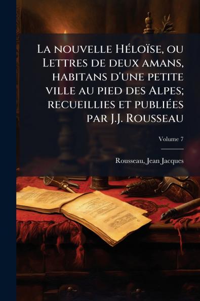 La nouvelle Héloïse ou Lettres de deux amans habitans d'une petite ville au pied des Alpes; recueillies et publiées par J.J. Rousseau; Volume 7