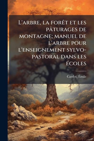 L'arbre la forêt et les pâturages de montagne; manuel de l'arbre pour l'enseignement sylvo-pastoral dans les écoles