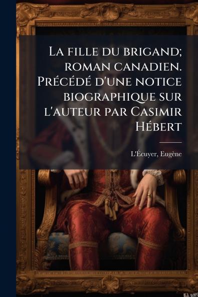 La fille du brigand; roman canadien. Précédé d'une notice biographique sur l'auteur par Casimir Hébert