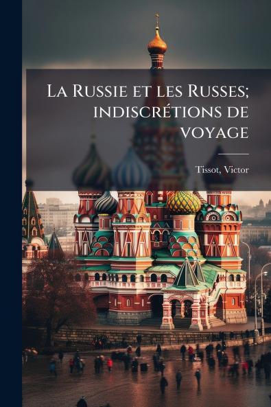 La Russie et les Russes; indiscrétions de voyage