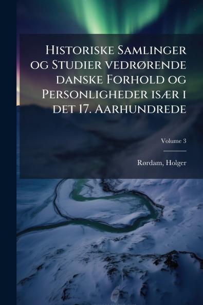 Historiske Samlinger og Studier vedrørende danske Forhold og Personligheder især i det 17. Aarhundrede; Volume 3