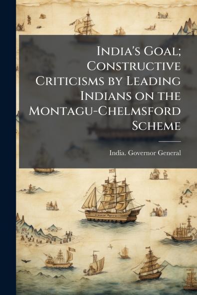 India's Goal; Constructive Criticisms by Leading Indians on the Montagu-Chelmsford Scheme