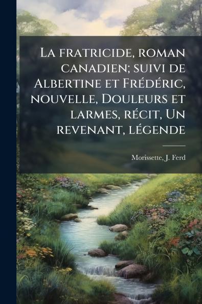 La fratricide roman canadien; suivi de Albertine et Frédéric nouvelle Douleurs et larmes récit Un revenant légende