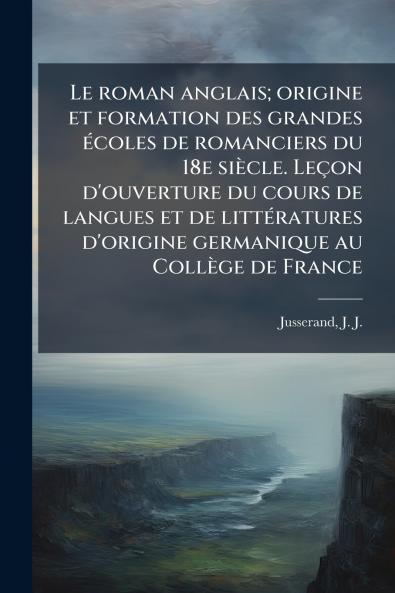 Le roman anglais; origine et formation des grandes écoles de romanciers du 18e siècle. Leçon d'ouverture du cours de langues et de littératures d'origine germanique au Collège de France