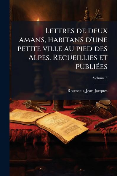 Lettres de deux amans habitans d'une petite ville au pied des Alpes. Recueillies et publiées; Volume 3