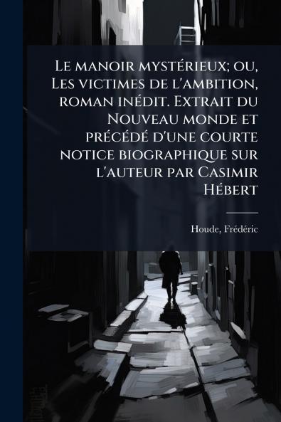 Le manoir mystérieux; ou Les victimes de l'ambition roman inédit. Extrait du Nouveau monde et précédé d'une courte notice biographique sur l'auteur par Casimir Hébert