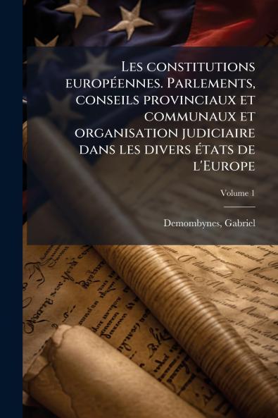Les constitutions européennes. Parlements conseils provinciaux et communaux et organisation judiciaire dans les divers états de l'Europe; Volume 1