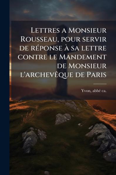 Lettres a Monsieur Rousseau pour servir de réponse à sa lettre contre le Mandement de Monsieur l'archevêque de Paris