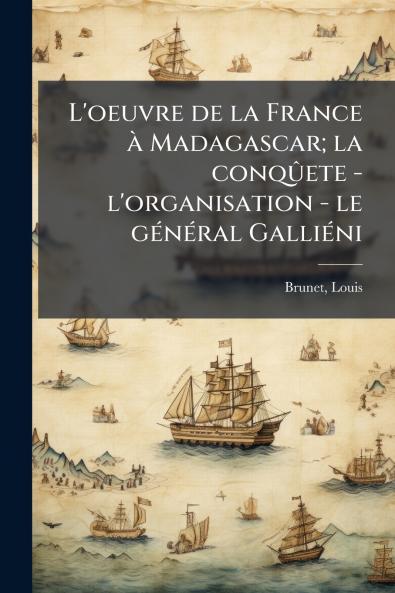 L'oeuvre de la France à Madagascar; la conqûete - l'organisation - le général Galliéni