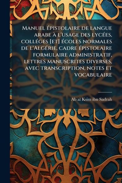 Manuel épistolaire de langue arabe à l'usage des lycées colléges [et] écoles normales de l'Algérie cadre épistolaire formulaire administratif lettres manuscrites diverses avec transcription notes et vocabulaire