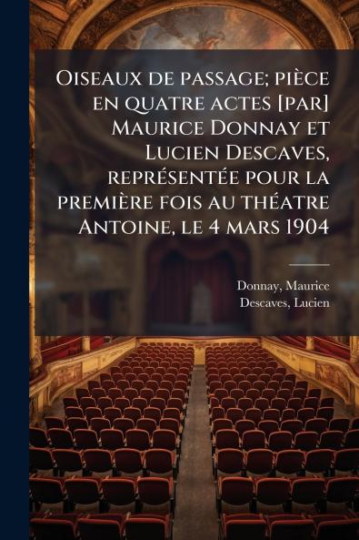 Oiseaux de passage; pièce en quatre actes [par] Maurice Donnay et Lucien Descaves représentée pour la première fois au théatre Antoine le 4 mars 1904