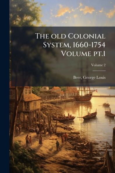 The old Colonial System 1660-1754 Volume pt.1; Volume 2