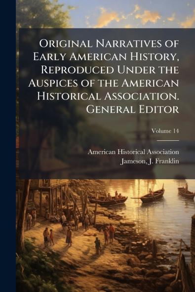Original Narratives of Early American History Reproduced Under the Auspices of the American Historical Association. General Editor