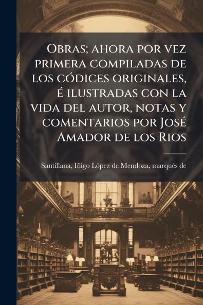 Obras; ahora por vez primera compiladas de los códices originales é ilustradas con la vida del autor notas y comentarios por José Amador de los Rios