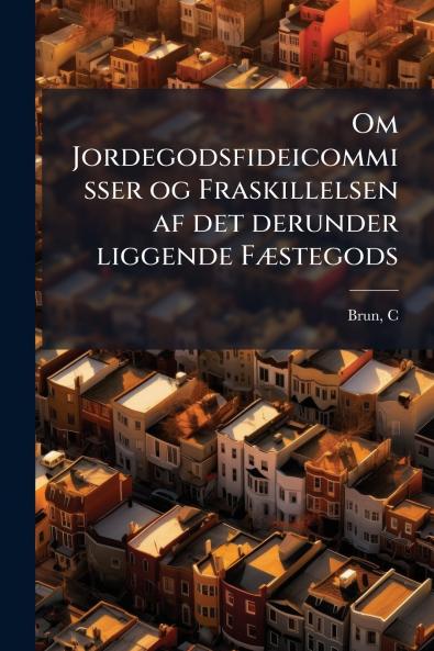 Om Jordegodsfideicommisser og Fraskillelsen af det derunder liggende Fæstegods
