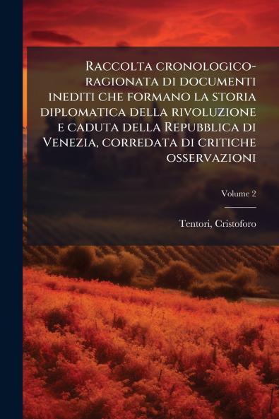 Raccolta cronologico-ragionata di documenti inediti che formano la storia diplomatica della rivoluzione e caduta della Repubblica di Venezia corredata di critiche osservazioni; Volume 2