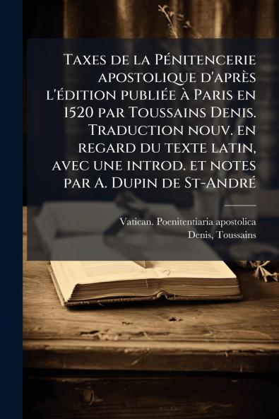 Taxes de la Pénitencerie apostolique d'après l'édition publiée à Paris en 1520 par Toussains Denis. Traduction nouv. en regard du texte latin avec une introd. et notes par A. Dupin de St-André