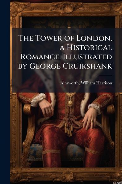 The Tower of London a Historical Romance. Illustrated by George Cruikshank