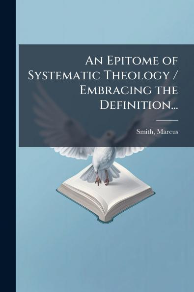 An Epitome of Systematic Theology / Embracing the Definition...