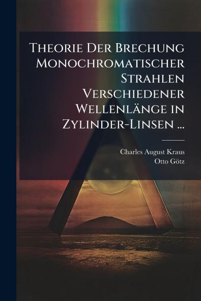 Theorie Der Brechung Monochromatischer Strahlen Verschiedener Wellenlänge in Zylinder-Linsen ...