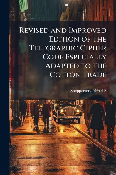 Revised and Improved Edition of the Telegraphic Cipher Code Especially Adapted to the Cotton Trade