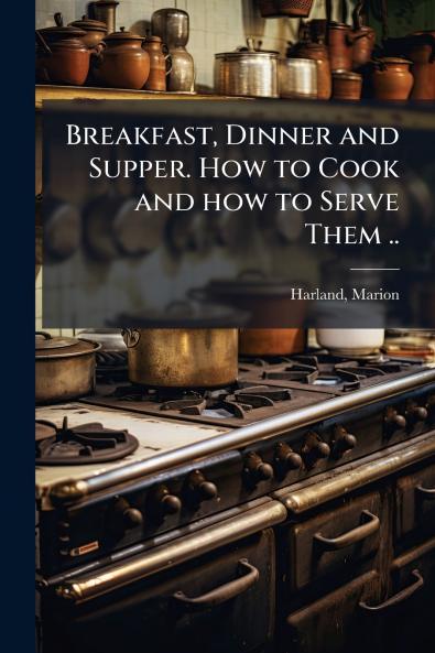 Breakfast Dinner and Supper. How to Cook and how to Serve Them ..
