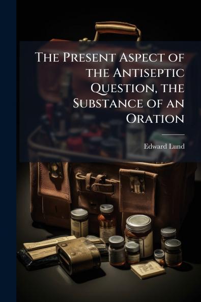 The Present Aspect of the Antiseptic Question the Substance of an Oration