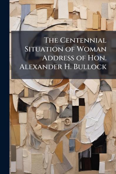 The Centennial Situation of Woman Address of Hon. Alexander H. Bullock