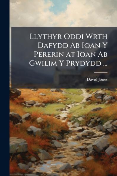 Llythyr Oddi Wrth Dafydd Ab Ioan Y Pererin at Ioan Ab Gwilim Y Prydydd ...