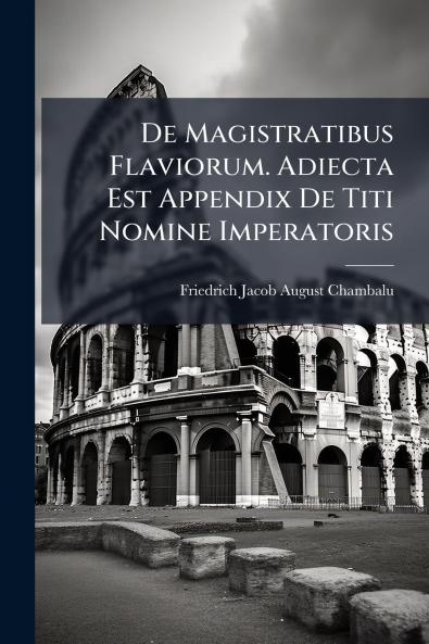 De Magistratibus Flaviorum. Adiecta Est Appendix De Titi Nomine Imperatoris