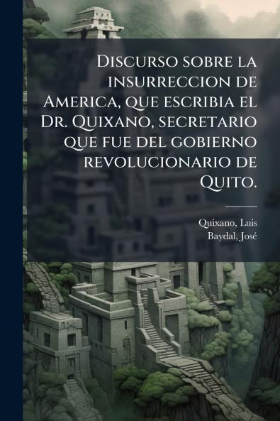 Discurso sobre la insurreccion de America que escribia el Dr. Quixano secretario que fue del gobierno revolucionario de Quito.