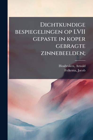 Dichtkundige bespiegelingen op LVII gepaste in koper gebragte zinnebeelden;