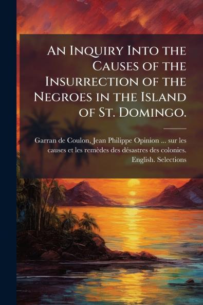 An Inquiry Into the Causes of the Insurrection of the Negroes in the Island of St. Domingo.