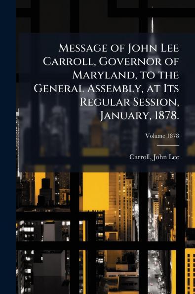 Message of John Lee Carroll Governor of Maryland to the General Assembly at Its Regular Session January 1878.; Volume 1878