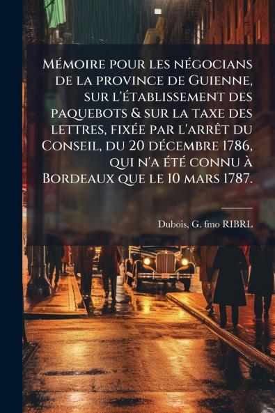 Mémoire pour les négocians de la province de Guienne sur l'établissement des paquebots & sur la taxe des lettres fixée par l'arrêt du Conseil du 20 décembre 1786 qui n'a été connu à Bordeaux que le 10 mars 1787.