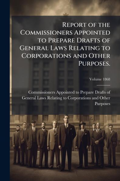 Report of the Commissioners Appointed to Prepare Drafts of General Laws Relating to Corporations and Other Purposes.; Volume 1868