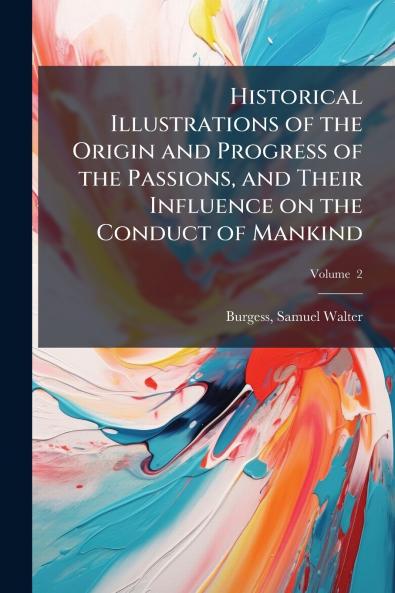 Historical Illustrations of the Origin and Progress of the Passions and Their Influence on the Conduct of Mankind