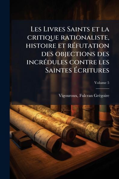 Les Livres Saints et la critique rationaliste histoire et réfutation des objections des incrédules contre les Saintes Écritures; Volume 5
