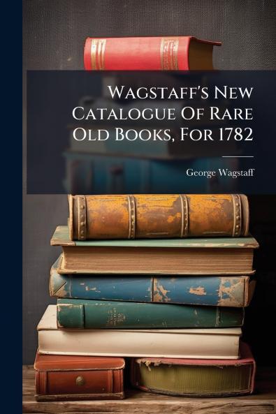 Wagstaff's New Catalogue Of Rare Old Books For 1782