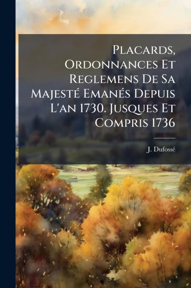 Placards Ordonnances Et Reglemens De Sa Majesté Emanés Depuis L'an 1730. Jusques Et Compris 1736