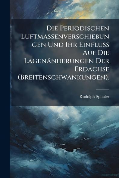 Die Periodischen Luftmassenverschiebungen Und Ihr Einfluss Auf Die Lagenänderungen Der Erdachse (Breitenschwankungen).