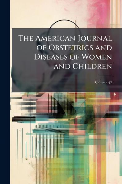 The American Journal of Obstetrics and Diseases of Women and Children; Volume 47