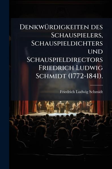 Denkwürdigkeiten des Schauspielers Schauspieldichters und Schauspieldirectors Friedrich Ludwig Schmidt (1772-1841).