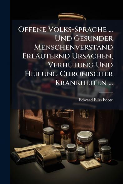 Offene Volks-Sprache ... Und Gesunder Menschenverstand Erläuternd Ursachen Verhütung Und Heilung Chronischer Krankheiten ...
