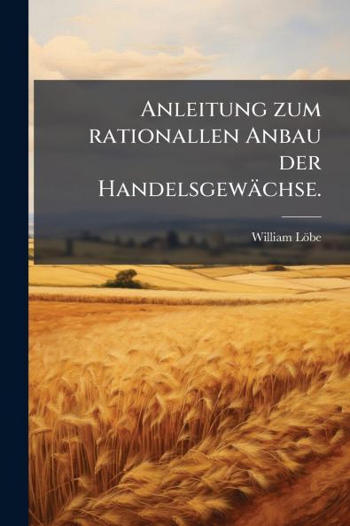 Anleitung zum rationallen Anbau der Handelsgewächse.