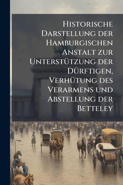 Historische Darstellung der Hamburgischen Anstalt zur Unterstützung der Dürftigen Verhütung des Verarmens und Abstellung der Betteley