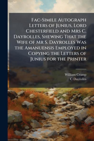 Fac-Simile Autograph Letters of Junius Lord Chesterfield and Mrs C. Dayrolles Shewing That the Wife of Mr S. Dayrolles Was the Amanuensis Employed in Copying the Letters of Junius for the Printer
