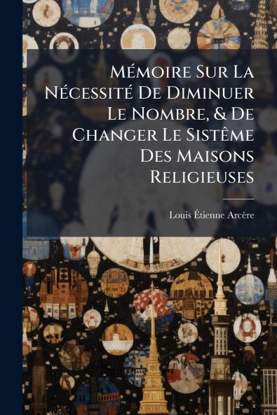 Mémoire Sur La Nécessité De Diminuer Le Nombre & De Changer Le Sistême Des Maisons Religieuses