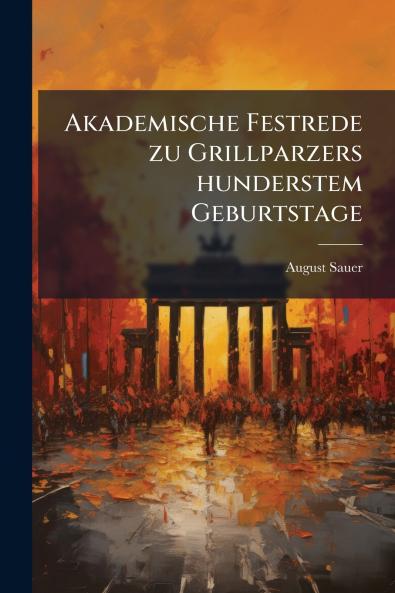 Akademische Festrede zu Grillparzers hunderstem Geburtstage